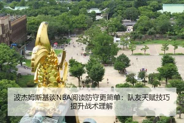 波杰姆斯基谈NBA阅读防守更简单：队友天赋技巧提升战术理解