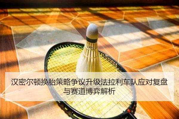 汉密尔顿换胎策略争议升级法拉利车队应对复盘与赛道博弈解析